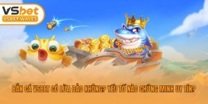 Bắn Cá Vsbet Có Lừa Đảo Không? Yếu Tố Nào Chứng Minh Uy Tín?