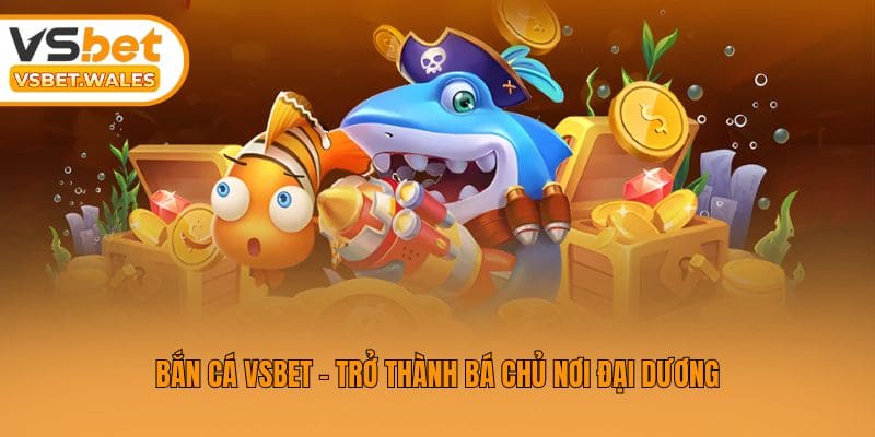Bắn cá Vsbet - Trở thành bá chủ nơi đại dương
