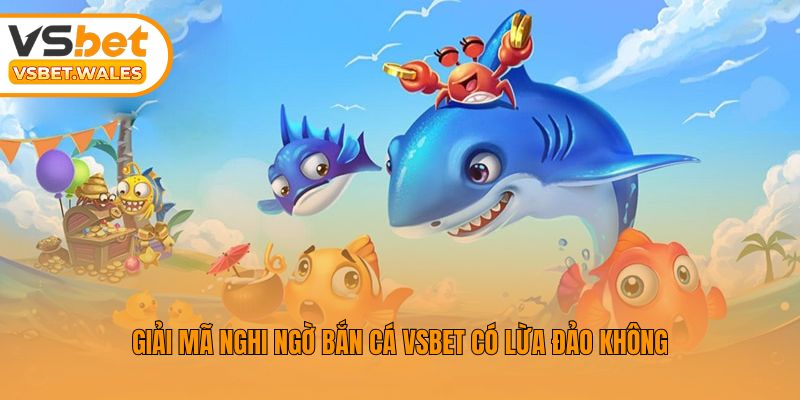 Giải mã nghi ngờ bắn cá Vsbet có lừa đảo không